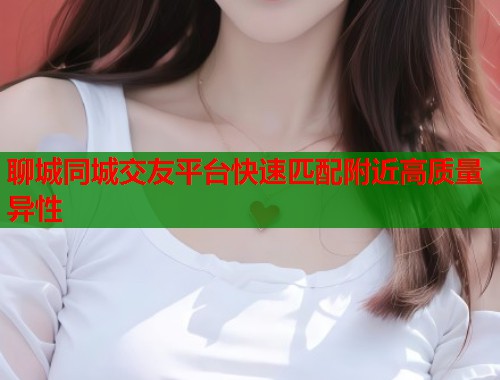 聊城同城交友平台快速匹配附近高质量异性