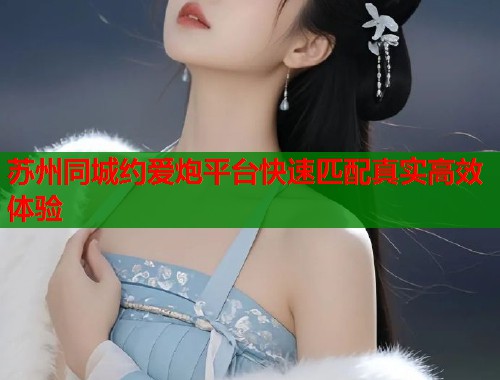 苏州同城约爱炮平台快速匹配真实高效体验