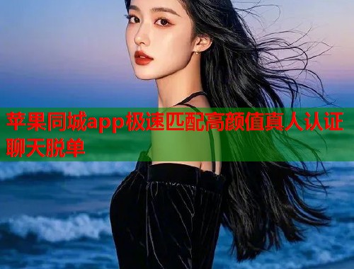苹果同城app极速匹配高颜值真人认证聊天脱单
