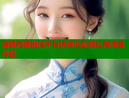 蒲城同城微信平台快速匹配附近高质量伴侣