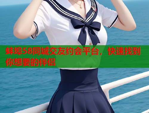 蚌埠58同城交友约会平台，快速找到你想要的伴侣