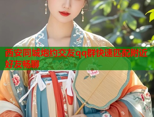 西安同城炮约交友qq群快速匹配附近好友畅聊