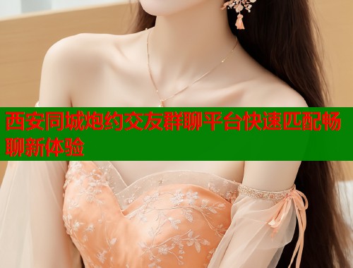 西安同城炮约交友群聊平台快速匹配畅聊新体验