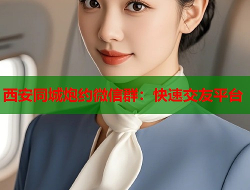 西安同城炮约微信群：快速交友平台