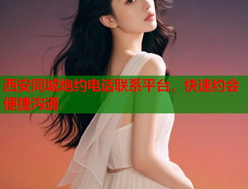 西安同城炮约电话联系平台，快速约会便捷沟通
