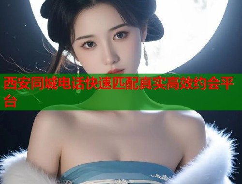 西安同城电话快速匹配真实高效约会平台