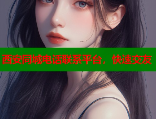 西安同城电话联系平台，快速交友
