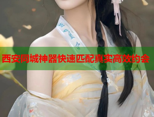 西安同城神器快速匹配真实高效约会