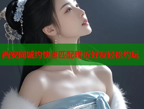 西安同城约快速匹配附近好友轻松约玩