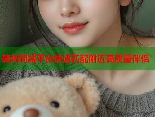 赣州同城平台快速匹配附近高质量伴侣