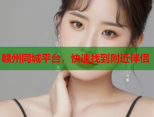 赣州同城平台,快速找到附近伴侣 赣州同城平台,快速找到附近伴侣