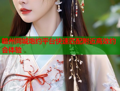 赣州同城炮约平台快速匹配附近高效约会体验