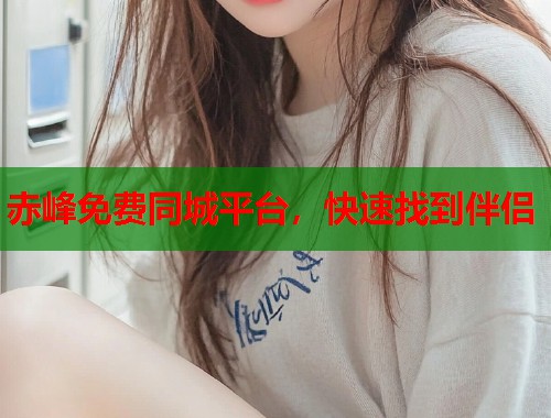 赤峰免费同城平台,快速找到伴侣 赤峰免费同城平台,快速找到伴侣