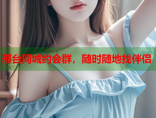 邢台同城约会群,随时随地找伴侣 邢台同城约会群,随时随地找伴侣