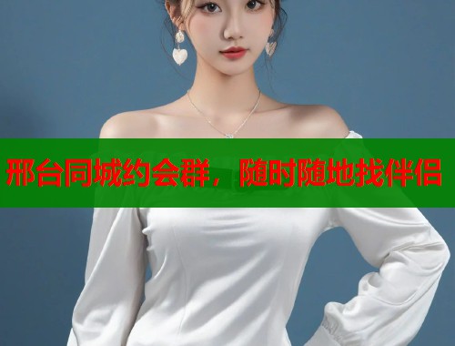 邢台同城约会群，随时随地找伴侣