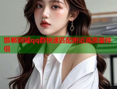 邯郸同城qq群快速匹配附近高质量伴侣