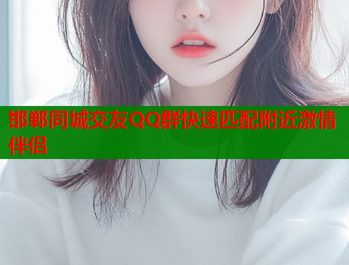 邯郸同城交友QQ群快速匹配附近激情伴侣