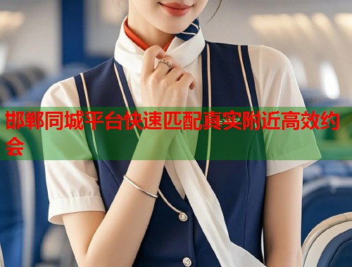 邯郸同城平台快速匹配真实附近高效约会