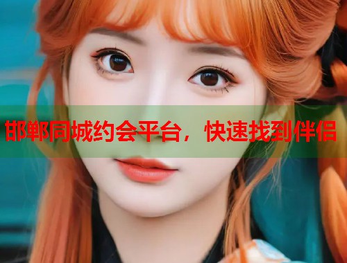 邯郸同城约会平台,快速找到伴侣 邯郸同城约会平台,快速找到伴侣