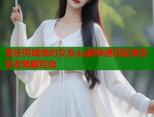 重庆同城炮约交友qq群快速匹配真实好友畅聊互动