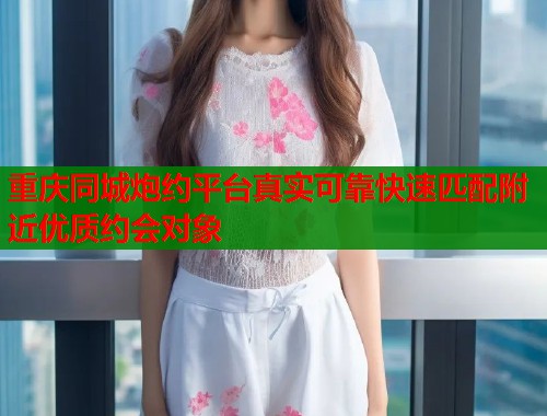 重庆同城炮约平台真实可靠快速匹配附近优质约会对象