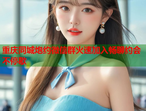 重庆同城炮约微信群火速加入畅聊约会不停歇