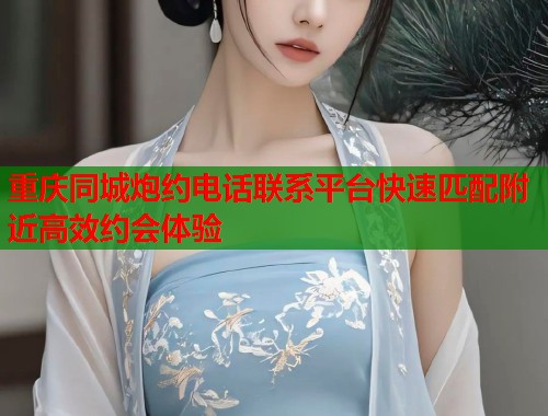 重庆同城炮约电话联系平台快速匹配附近高效约会体验
