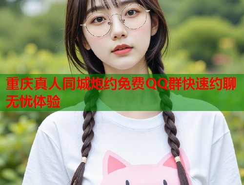 重庆真人同城炮约免费QQ群快速约聊无忧体验