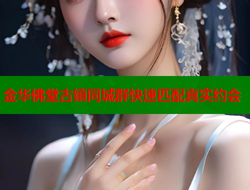 金华佛堂古镇同城群快速匹配真实约会