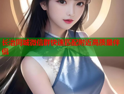 长治同城微信群快速匹配附近高质量伴侣