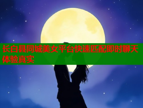 长白县同城美女平台快速匹配即时聊天体验真实