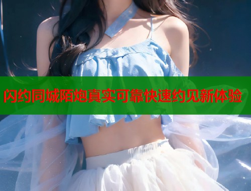 闪约同城陌炮真实可靠快速约见新体验