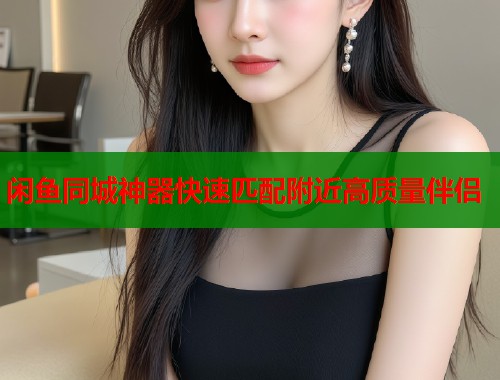 闲鱼同城神器快速匹配附近高质量伴侣