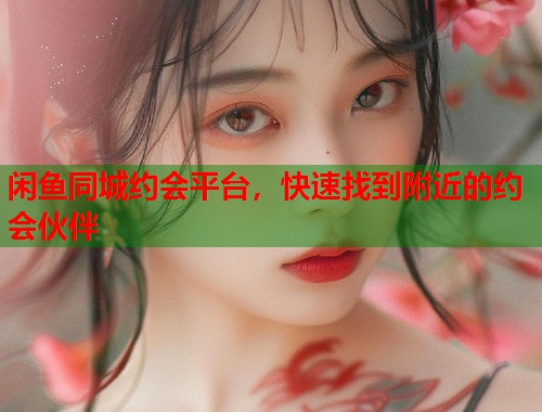 闲鱼同城约会平台，快速找到附近的约会伙伴