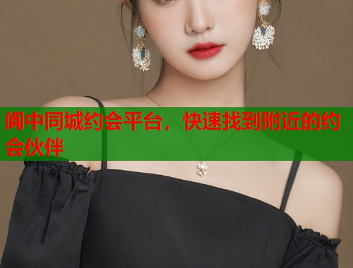 阆中同城约会平台,快速找到附近的约会伙伴 阆中同城约会平台,快速找到附近的约会伙伴