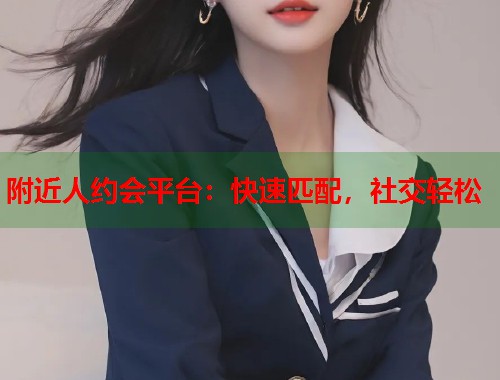 附近人约会平台：快速匹配，社交轻松