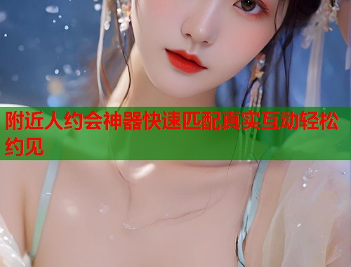 附近人约会神器快速匹配真实互动轻松约见
