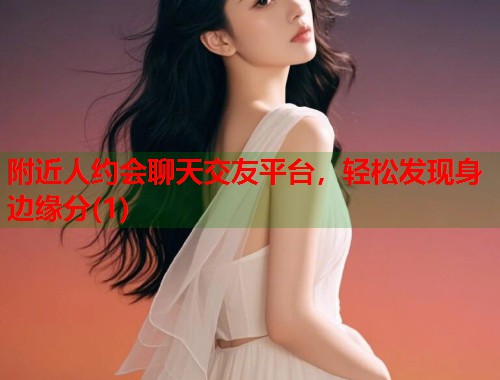 附近人约会聊天交友平台，轻松发现身边缘分(1)