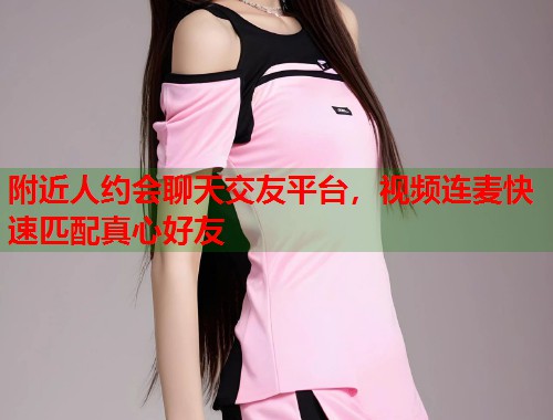 附近人约会聊天交友平台，视频连麦快速匹配真心好友