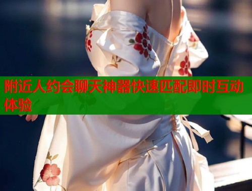 附近人约会聊天神器快速匹配即时互动体验