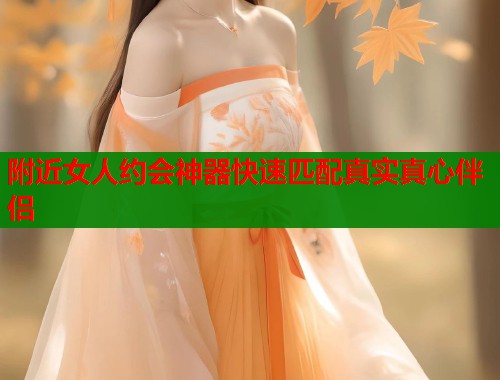 附近女人约会神器快速匹配真实真心伴侣