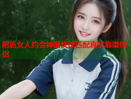 附近女人约会神器快速匹配真实靠谱伴侣