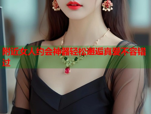 附近女人约会神器轻松邂逅真爱不容错过