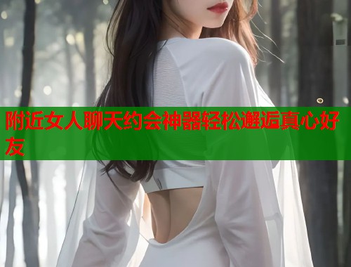 附近女人聊天约会神器轻松邂逅真心好友