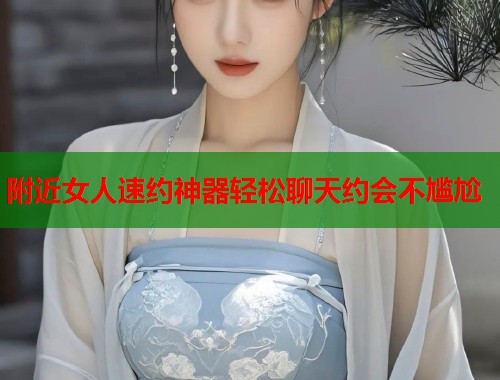 附近女人速约神器轻松聊天约会不尴尬
