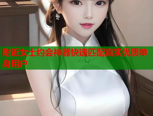 附近女士约会神器快速匹配真实优质单身用户