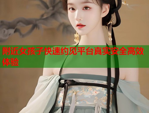 附近女孩子快速约见平台真实安全高效体验