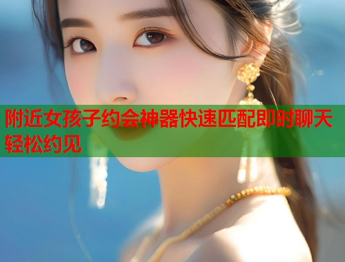 附近女孩子约会神器快速匹配即时聊天轻松约见