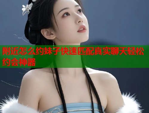 附近怎么约妹子快速匹配真实聊天轻松约会神器