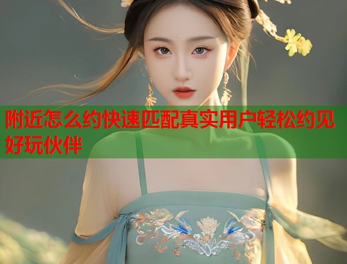 附近怎么约快速匹配真实用户轻松约见好玩伙伴